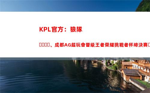 KPL官方：狼隊、成都AG超玩會晉級王者榮耀挑戰者杯總決賽！